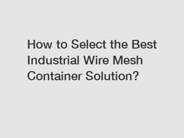 How to Select the Best Industrial Wire Mesh Container Solution?