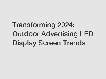 Transforming 2024: Outdoor Advertising LED Display Screen Trends