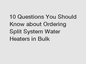 10 Questions You Should Know about Ordering Split System Water Heaters in Bulk