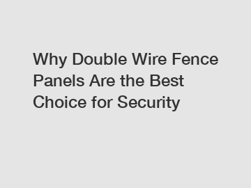 Why Double Wire Fence Panels Are the Best Choice for Security