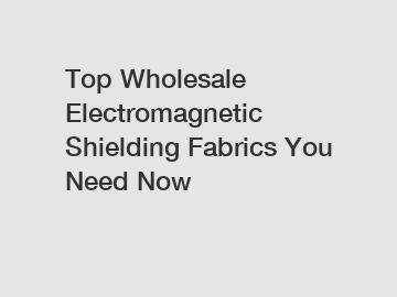 Top Wholesale Electromagnetic Shielding Fabrics You Need Now