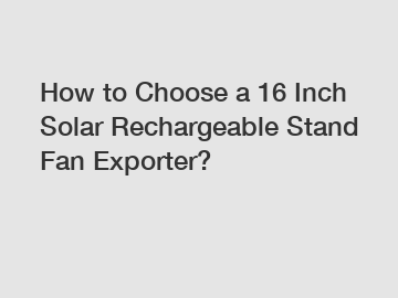 How to Choose a 16 Inch Solar Rechargeable Stand Fan Exporter? How to Choose a 16 Inch Solar Rechargeable Stand Fan Exporter?