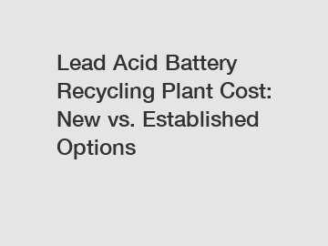 Lead Acid Battery Recycling Plant Cost: New vs. Established Options