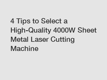 4 Tips to Select a High-Quality 4000W Sheet Metal Laser Cutting Machine