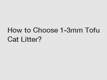 How to Choose 1-3mm Tofu Cat Litter?