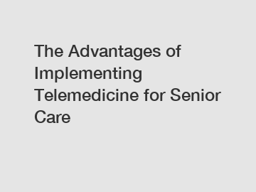 The Advantages of Implementing Telemedicine for Senior Care The Advantages of Implementing Telemedicine for Senior Care