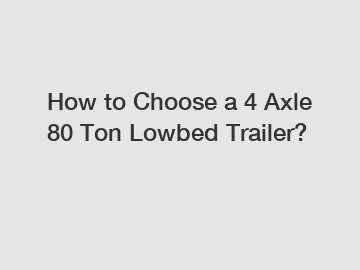 How to Choose a 4 Axle 80 Ton Lowbed Trailer?