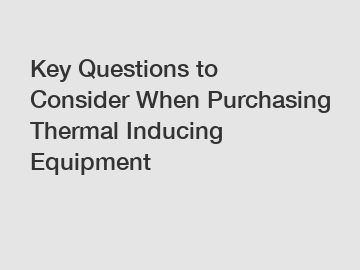 Key Questions to Consider When Purchasing Thermal Inducing Equipment Key Questions to Consider When Purchasing Thermal Inducing Equipment