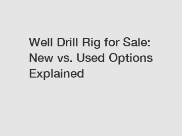 Well Drill Rig for Sale: New vs. Used Options Explained Well Drill Rig for Sale: New vs. Used Options Explained