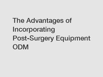 The Advantages of Incorporating Post-Surgery Equipment ODM