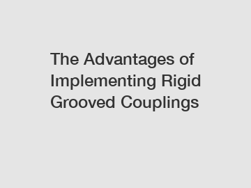 The Advantages of Implementing Rigid Grooved Couplings