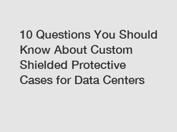 10 Questions You Should Know About Custom Shielded Protective Cases for Data Centers
