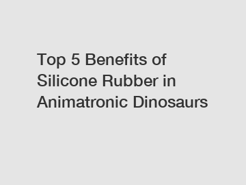 Top 5 Benefits of Silicone Rubber in Animatronic Dinosaurs