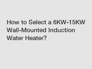 How to Select a 6KW-15KW Wall-Mounted Induction Water Heater?