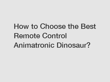 How to Choose the Best Remote Control Animatronic Dinosaur?