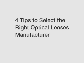 4 Tips to Select the Right Optical Lenses Manufacturer