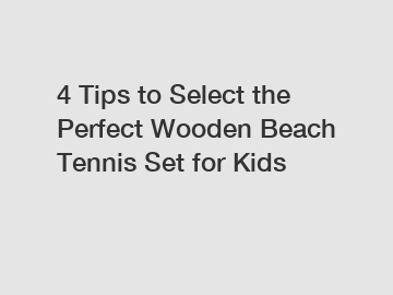 4 Tips to Select the Perfect Wooden Beach Tennis Set for Kids