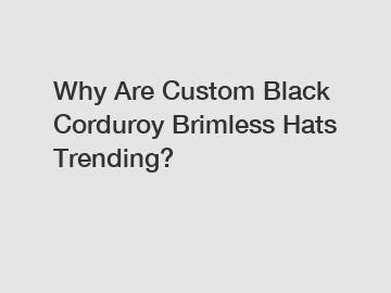 Why Are Custom Black Corduroy Brimless Hats Trending?