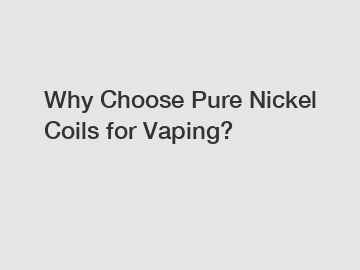 Why Choose Pure Nickel Coils for Vaping?