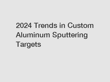 2024 Trends in Custom Aluminum Sputtering Targets