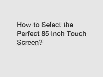 How to Select the Perfect 85 Inch Touch Screen?