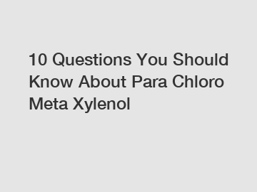 10 Questions You Should Know About Para Chloro Meta Xylenol