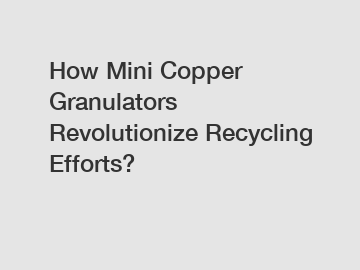 How Mini Copper Granulators Revolutionize Recycling Efforts?