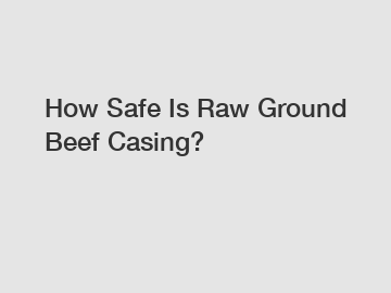 How Safe Is Raw Ground Beef Casing?