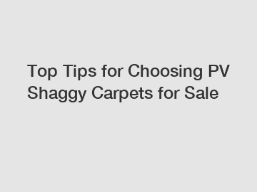 Top Tips for Choosing PV Shaggy Carpets for Sale