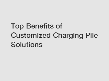 Top Benefits of Customized Charging Pile Solutions