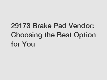 29173 Brake Pad Vendor: Choosing the Best Option for You