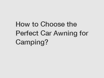 How to Choose the Perfect Car Awning for Camping?