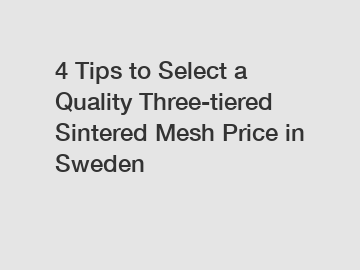 4 Tips to Select a Quality Three-tiered Sintered Mesh Price in Sweden