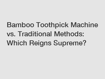 Bamboo Toothpick Machine vs. Traditional Methods: Which Reigns Supreme?