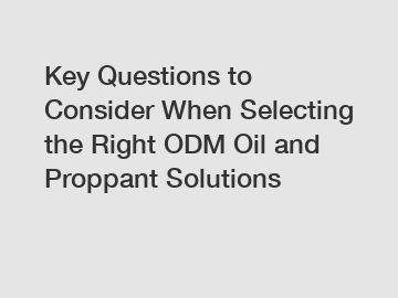 Key Questions to Consider When Selecting the Right ODM Oil and Proppant Solutions