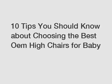10 Tips You Should Know about Choosing the Best Oem High Chairs for Baby