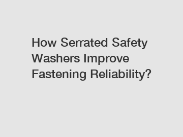 How Serrated Safety Washers Improve Fastening Reliability?