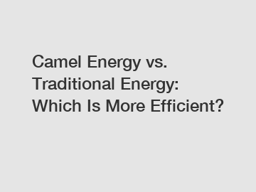 Camel Energy vs. Traditional Energy: Which Is More Efficient?