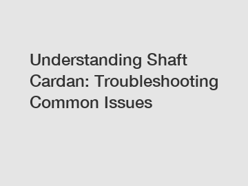 Understanding Shaft Cardan: Troubleshooting Common Issues