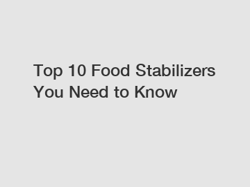 Top 10 Food Stabilizers You Need to Know