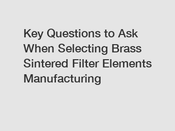 Key Questions to Ask When Selecting Brass Sintered Filter Elements Manufacturing