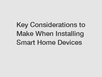 Key Considerations to Make When Installing Smart Home Devices