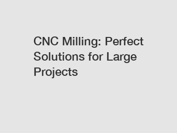 CNC Milling: Perfect Solutions for Large Projects