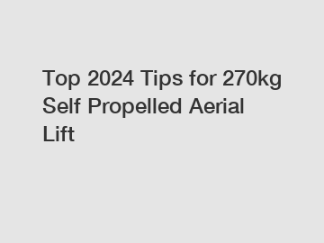 Top 2024 Tips for 270kg Self Propelled Aerial Lift