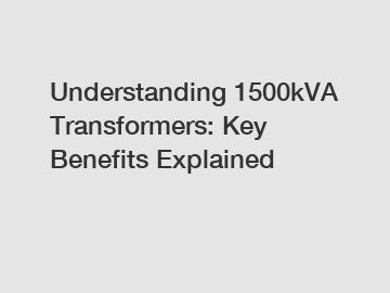 Understanding 1500kVA Transformers: Key Benefits Explained