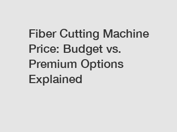 Fiber Cutting Machine Price: Budget vs. Premium Options Explained