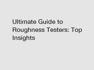 Ultimate Guide to Roughness Testers: Top Insights