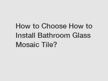 How to Choose How to Install Bathroom Glass Mosaic Tile?