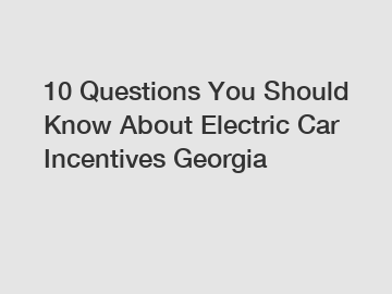 10 Questions You Should Know About Electric Car Incentives Georgia