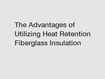 The Advantages of Utilizing Heat Retention Fiberglass Insulation